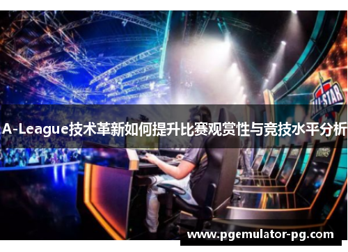 A-League技术革新如何提升比赛观赏性与竞技水平分析 A-League技术革新如何提升比赛观赏性与竞技水平分析