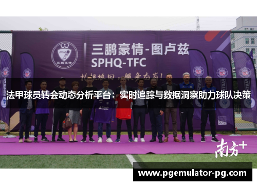 法甲球员转会动态分析平台：实时追踪与数据洞察助力球队决策