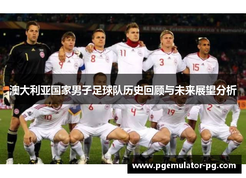 澳大利亚国家男子足球队历史回顾与未来展望分析 澳大利亚国家男子足球队历史回顾与未来展望分析