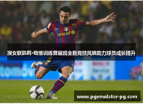 澳女联凯莉·哈维训练营展现全新竞技风貌助力球员成长提升