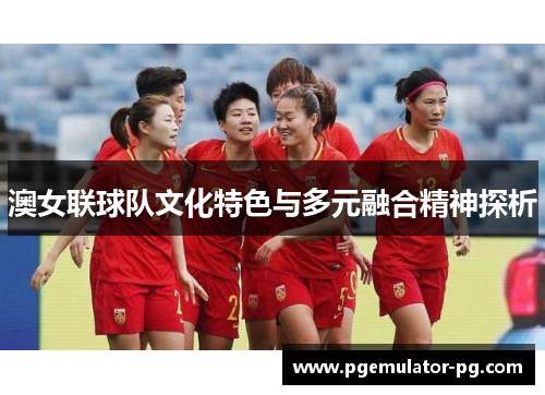 澳女联球队文化特色与多元融合精神探析 澳女联球队文化特色与多元融合精神探析