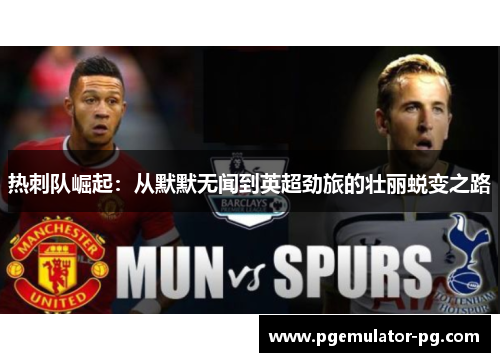 热刺队崛起:从默默无闻到英超劲旅的壮丽蜕变之路 热刺队崛起:从默默无闻到英超劲旅的壮丽蜕变之路