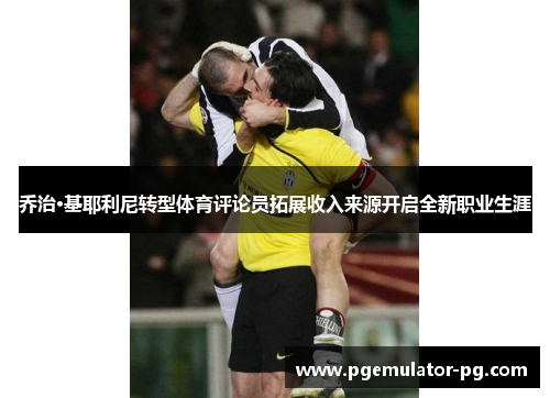 乔治·基耶利尼转型体育评论员拓展收入来源开启全新职业生涯 乔治·基耶利尼转型体育评论员拓展收入来源开启全新职业生涯