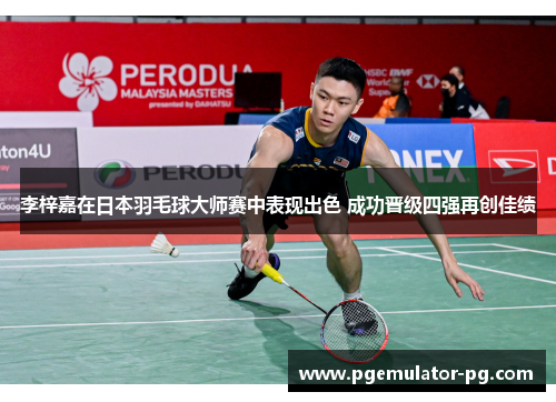 李梓嘉在日本羽毛球大师赛中表现出色 成功晋级四强再创佳绩 李梓嘉在日本羽毛球大师赛中表现出色 成功晋级四强再创佳绩