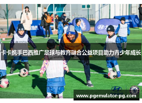 卡卡携手巴西推广足球与教育融合公益项目助力青少年成长 卡卡携手巴西推广足球与教育融合公益项目助力青少年成长