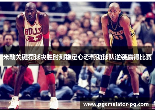 米勒关键罚球决胜时刻稳定心态帮助球队逆袭赢得比赛 米勒关键罚球决胜时刻稳定心态帮助球队逆袭赢得比赛