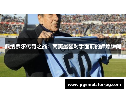佩纳罗尔传奇之战:南美最强对手面前的辉煌瞬间 佩纳罗尔传奇之战:南美最强对手面前的辉煌瞬间