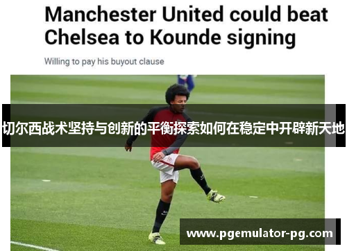 切尔西战术坚持与创新的平衡探索如何在稳定中开辟新天地