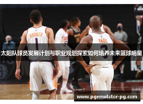 太阳队球员发展计划与职业规划探索如何培养未来篮球明星 太阳队球员发展计划与职业规划探索如何培养未来篮球明星