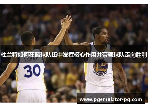 杜兰特如何在篮球队伍中发挥核心作用并带领球队走向胜利