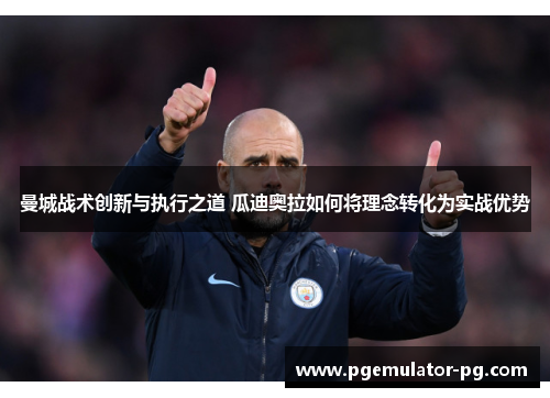 曼城战术创新与执行之道 瓜迪奥拉如何将理念转化为实战优势 曼城战术创新与执行之道 瓜迪奥拉如何将理念转化为实战优势