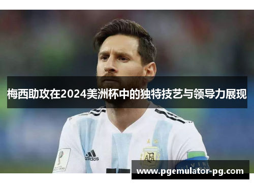 梅西助攻在2024美洲杯中的独特技艺与领导力展现 梅西助攻在2024美洲杯中的独特技艺与领导力展现
