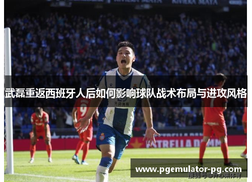 武磊重返西班牙人后如何影响球队战术布局与进攻风格