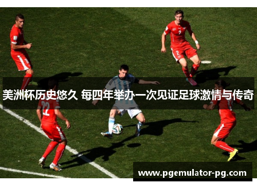 美洲杯历史悠久 每四年举办一次见证足球激情与传奇 美洲杯历史悠久 每四年举办一次见证足球激情与传奇