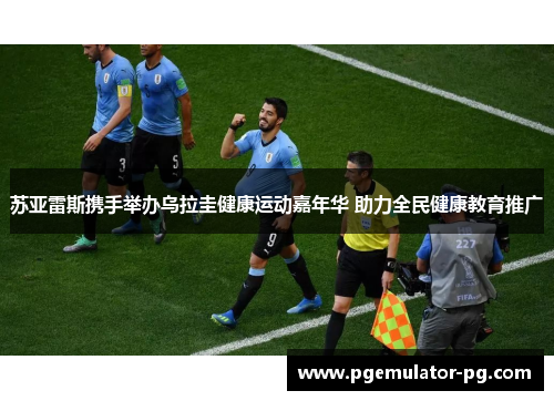 苏亚雷斯携手举办乌拉圭健康运动嘉年华 助力全民健康教育推广 苏亚雷斯携手举办乌拉圭健康运动嘉年华 助力全民健康教育推广