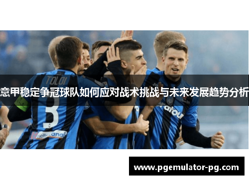 意甲稳定争冠球队如何应对战术挑战与未来发展趋势分析 意甲稳定争冠球队如何应对战术挑战与未来发展趋势分析