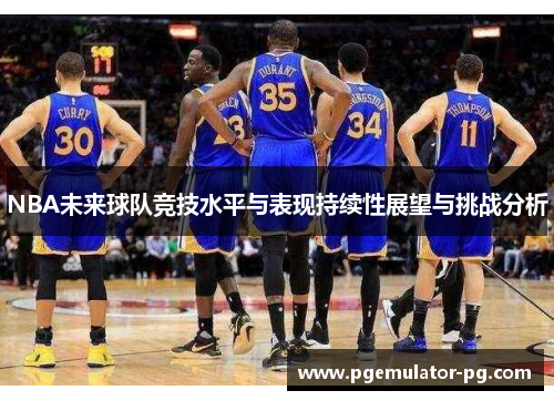 NBA未来球队竞技水平与表现持续性展望与挑战分析