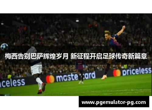 梅西告别巴萨辉煌岁月 新征程开启足球传奇新篇章 梅西告别巴萨辉煌岁月 新征程开启足球传奇新篇章