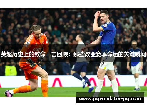 英超历史上的致命一击回顾：那些改变赛季命运的关键瞬间
