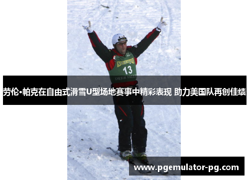 劳伦·帕克在自由式滑雪U型场地赛事中精彩表现 助力美国队再创佳绩 劳伦·帕克在自由式滑雪U型场地赛事中精彩表现 助力美国队再创佳绩