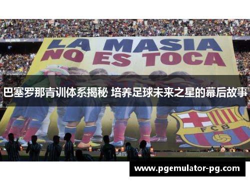 巴塞罗那青训体系揭秘 培养足球未来之星的幕后故事 巴塞罗那青训体系揭秘 培养足球未来之星的幕后故事