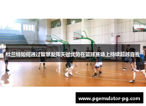杜兰特如何通过智慧发挥天赋优势在篮球赛场上持续超越自我
