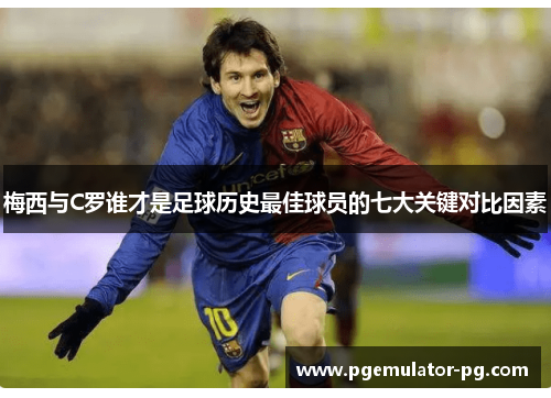 梅西与C罗谁才是足球历史最佳球员的七大关键对比因素