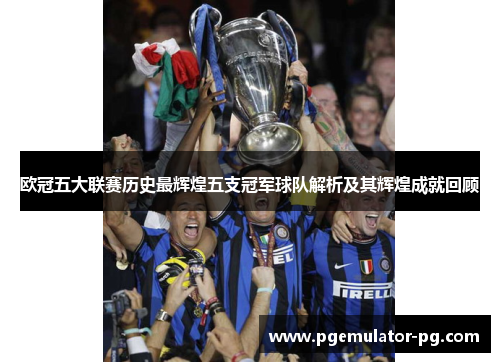 欧冠五大联赛历史最辉煌五支冠军球队解析及其辉煌成就回顾