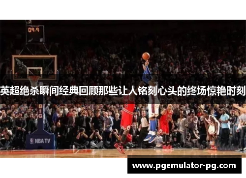 英超绝杀瞬间经典回顾那些让人铭刻心头的终场惊艳时刻 英超绝杀瞬间经典回顾那些让人铭刻心头的终场惊艳时刻
