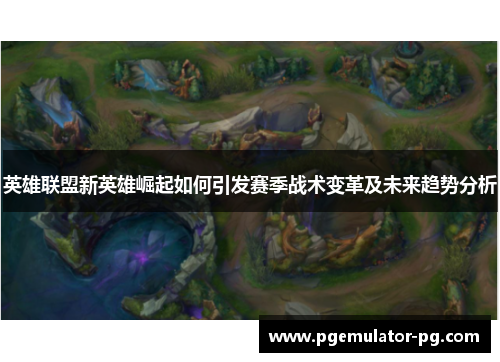 英雄联盟新英雄崛起如何引发赛季战术变革及未来趋势分析 英雄联盟新英雄崛起如何引发赛季战术变革及未来趋势分析