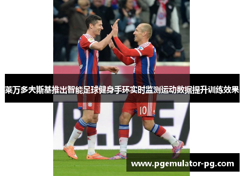 莱万多夫斯基推出智能足球健身手环实时监测运动数据提升训练效果 莱万多夫斯基推出智能足球健身手环实时监测运动数据提升训练效果