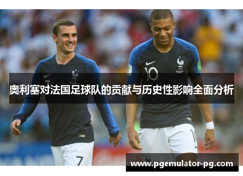 奥利塞对法国足球队的贡献与历史性影响全面分析 奥利塞对法国足球队的贡献与历史性影响全面分析