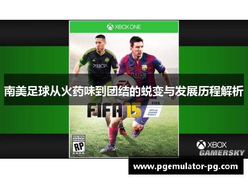 南美足球从火药味到团结的蜕变与发展历程解析 南美足球从火药味到团结的蜕变与发展历程解析