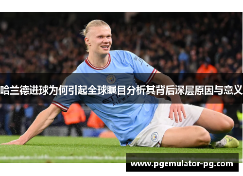 哈兰德进球为何引起全球瞩目分析其背后深层原因与意义