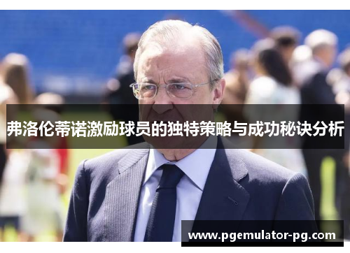 弗洛伦蒂诺激励球员的独特策略与成功秘诀分析 弗洛伦蒂诺激励球员的独特策略与成功秘诀分析