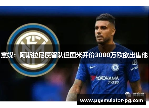 意媒:阿斯拉尼愿留队但国米开价3000万欧欲出售他 意媒:阿斯拉尼愿留队但国米开价3000万欧欲出售他