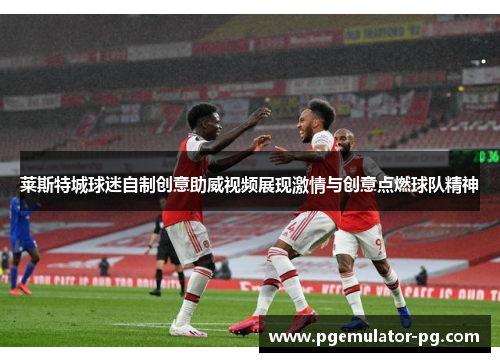 莱斯特城球迷自制创意助威视频展现激情与创意点燃球队精神