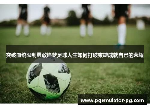 突破血统限制勇敢追梦足球人生如何打破束缚成就自己的荣耀