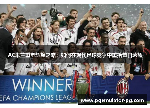 AC米兰重塑辉煌之路:如何在现代足球竞争中重拾昔日荣耀 AC米兰重塑辉煌之路:如何在现代足球竞争中重拾昔日荣耀