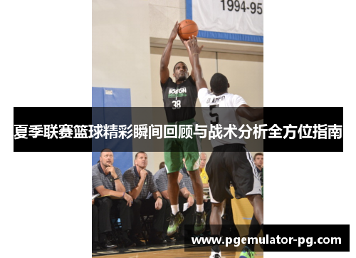 夏季联赛篮球精彩瞬间回顾与战术分析全方位指南 夏季联赛篮球精彩瞬间回顾与战术分析全方位指南