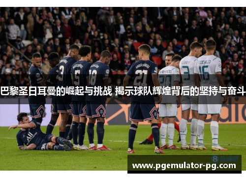 巴黎圣日耳曼的崛起与挑战 揭示球队辉煌背后的坚持与奋斗