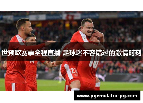 世预欧赛事全程直播 足球迷不容错过的激情时刻 世预欧赛事全程直播 足球迷不容错过的激情时刻