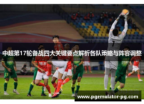 中超第17轮备战四大关键要点解析各队策略与阵容调整 中超第17轮备战四大关键要点解析各队策略与阵容调整