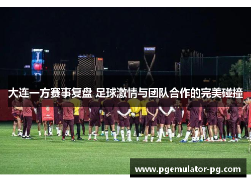 大连一方赛事复盘 足球激情与团队合作的完美碰撞 大连一方赛事复盘 足球激情与团队合作的完美碰撞
