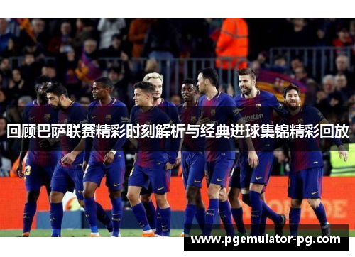 回顾巴萨联赛精彩时刻解析与经典进球集锦精彩回放 回顾巴萨联赛精彩时刻解析与经典进球集锦精彩回放
