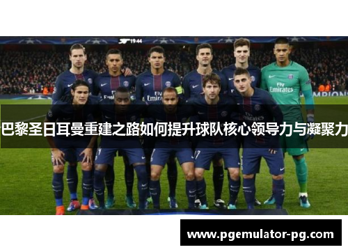 巴黎圣日耳曼重建之路如何提升球队核心领导力与凝聚力 巴黎圣日耳曼重建之路如何提升球队核心领导力与凝聚力