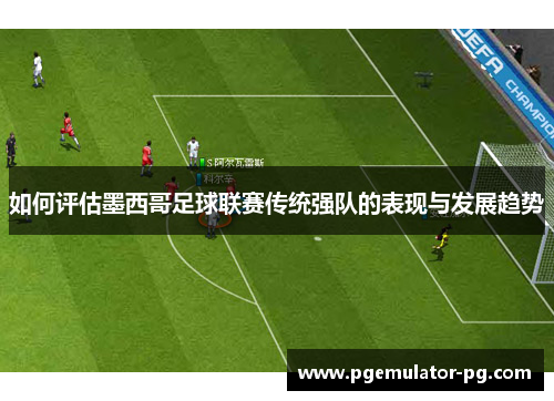 如何评估墨西哥足球联赛传统强队的表现与发展趋势 如何评估墨西哥足球联赛传统强队的表现与发展趋势
