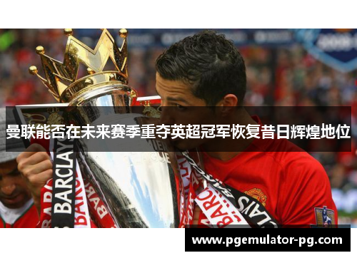 曼联能否在未来赛季重夺英超冠军恢复昔日辉煌地位 曼联能否在未来赛季重夺英超冠军恢复昔日辉煌地位