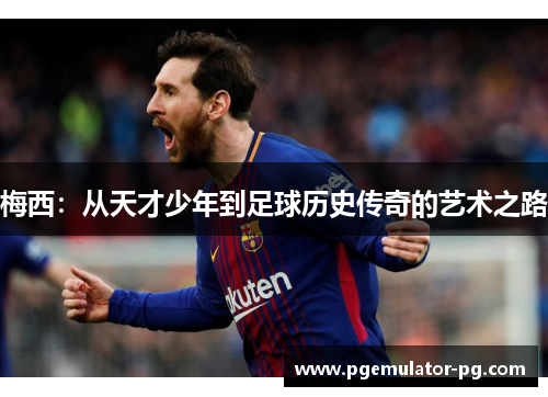 梅西:从天才少年到足球历史传奇的艺术之路 梅西:从天才少年到足球历史传奇的艺术之路