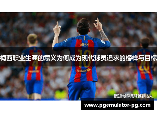 梅西职业生涯的意义为何成为现代球员追求的榜样与目标 梅西职业生涯的意义为何成为现代球员追求的榜样与目标
